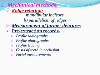 1) Mechanical methods:
 Ridge relation: a) distance of
incisivemandibular incisors
b) parallelism of ridges
 Measurement of former dentures
 Pre-extraction records-
 Profile radiographs
 Profile photographs
 Profile tracing
 Casts of teeth in occlusion
 Facial measurements
 