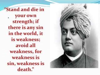 .
“Stand and die in
your own
strength; if
there is any sin
in the world, it
is weakness;
avoid all
weakness, for
weakness is
sin, weakness is
death.”
 