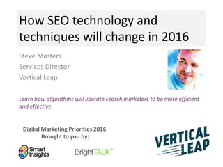 Digital Marketing Priorities 2016
Brought to you by:
How SEO technology and
techniques will change in 2016
Steve Masters
Services Director
Vertical Leap
<Insert
company
logo>
Learn how algorithms will liberate search marketers to be more efficient
and effective.
 