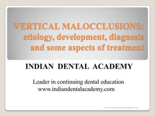 VERTICAL MALOCCLUSIONS:
etiology, development, diagnosis
and some aspects of treatment
INDIAN DENTAL ACADEMY
Leader in continuing dental education
www.indiandentalacademy.com
www.indiandentalacademy.com

 