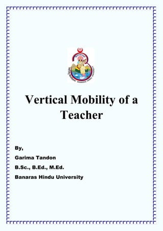 Vertical Mobility of a
Teacher
By,
Garima Tandon
B.Sc., B.Ed., M.Ed.
Banaras Hindu University
 