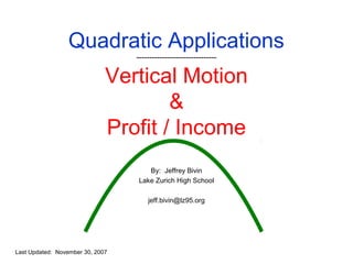 Quadratic Applications
-------------------------------

Vertical Motion
&
Profit / Income
By: Jeffrey Bivin
Lake Zurich High School
jeff.bivin@lz95.org

Last Updated: November 30, 2007

 