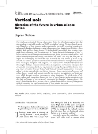 Vertical noir
Histories of the future in urban science
ﬁction
Stephen Graham
Unerringly, across its whole history, urban science fiction has offered up imagined cities that
operate about remarkably similar and highly verticalised visions. These are heavily domi-
nated by politics of class, resistance and revolution that are starkly organized around verti-
cally stratified and vertically exaggerated urban spaces. From the early and definitive efforts
of H.G. Wells and Fritz Lang, through J.G. Ballard’s 1975 novel High Rise, to many cyber-
punk classics, this essay – the latest in a series in City on the vertical dimensions of cities1
–
reflects on how vertical imaginaries in urban science fiction intersect with the politics and
contestations of the fast-verticalising cities around the world. The essay has four parts. It
begins by disentangling in detail the ways in which the sci-fi visions of Wells, Lang,
Ballard and various cyberpunk authors were centrally constituted through vertical struc-
tures, landscapes, metaphors and allegories. The essay’s second part then then teases out
the complex linkages between verticalised sci-fi imaginaries and material cityscapes that
are actually constructed, lived and experienced. Stressing the impossibility of some clean
and binary opposition between ‘factual’ and ‘fictional’ cities, the essay explores how verti-
calised projects, material cities, sci-fi texts, imaginary futures, architectural schemes and
urban theories mingle and resonate together in complex, unpredictable and important
ways which do much to shape contemporary urban landscapes. The third section of the
essay explores such connections through the cases of retro-futuristic urban megaprojects in
the Gulf and forests of towers recently constructed in Shanghai’s Pudong district. The
essay’s final discussion draws on these cases to explore the possibilities that sci-fi imaginaries
offer for contesting the rapid verticalisation of cities around the world.
Key words: cities, science fiction, verticality, urban contestation, urban representation,
futurism
Introduction: vertical worlds
‘We don’t go into the future from zero, we
drag the whole past in with us.’ (Syd Mead)2
T
hrough more than a century of
history, from H. G. Wells, the dysto-
pian classics like Fritz Lang’s 1927
film Metropolis and J. G. Ballard’s 1975
novel High-Rise, to the iconic cyberpunk
films of Blade Runner (1982) or The Matrix
(1999), the image of the radically vertica-
lised cityscape has so dominated science
fiction as to be almost a cliche´.3
Unerringly, across the whole history of the
genre, sci-fi cities tend to operate about
# 2016 Informa UK Limited, trading as Taylor & Francis Group
CITY, 2016
VOL. 20, NO. 3, 382–399, http://dx.doi.org/10.1080/13604813.2016.1170489
 