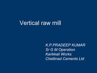 Vertical raw mill
K.P.PRADEEP KUMAR
Sr G M Operation
Karikkali Works
Chettinad Cements Ltd
 