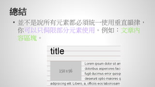 總結
• 並不是說所有元素都必須統一使用垂直韻律，
你可以只侷限部分元素使用。例如：文章內
容區塊。
 