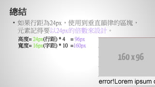 • 如果行距為24px，使用到垂直韻律的區塊，
元素記得要以24px的倍數來設計。
高度= 24px(行距) * 4 = 96px
寬度= 16px(字距) * 10 =160px
總結
 