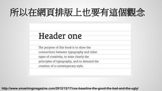 所以在網頁排版上也要有這個觀念
http://www.smashingmagazine.com/2012/12/17/css-baseline-the-good-the-bad-and-the-ugly/
 