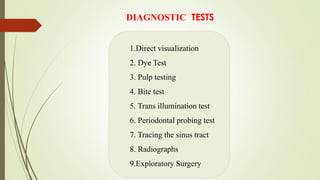 DIAGNOSTIC TESTS
1.Direct visualization
2. Dye Test
3. Pulp testing
4. Bite test
5. Trans illumination test
6. Periodontal probing test
7. Tracing the sinus tract
8. Radiographs
9.Exploratory Surgery
 