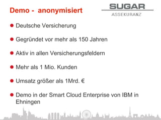 Demo - anonymisiert

l  Deutsche Versicherung

l  Gegründet vor mehr als 150 Jahren

l  Aktiv in allen Versicherungsfeldern

l  Mehr als 1 Mio. Kunden

l  Umsatz größer als 1Mrd. €

l  Demo in der Smart Cloud Enterprise von IBM in
    Ehningen
 