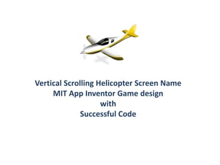 Vertical Scrolling Helicopter Screen Name
MIT App Inventor Game design
with
Successful Code
 