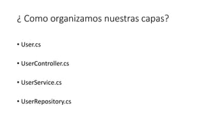 ¿ Como organizamos nuestras capas?
• User.cs
• UserController.cs
• UserService.cs
• UserRepository.cs
 