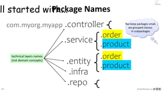 25 VictorRentea.ro
a training by
.controller
.service
.repo
.infra
com.myorg.myapp
.order
.product
Too keep packages small,
we grouped classes
in subpackages
Package Names
.entity
.order
.product
ll started with...
technical layers names
(not domain concepts)
 