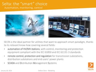 October 15, 2014 Stefano Zanin - Marketing 
•Communication system“always on”, real-time, packet switched network 
•Supervision system enabling new functionalities and services 
•Protection and control IED ensuring the supply of power in a reliable way 
Smart Grid paradigm 
Data Network + Energy Network  