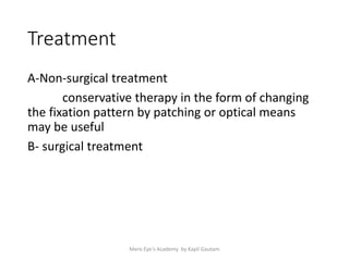 Treatment
A-Non-surgical treatment
conservative therapy in the form of changing
the fixation pattern by patching or optical means
may be useful
B- surgical treatment
Mero Eye's Academy by Kapil Gautam
 