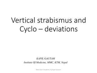 Vertical strabismus and
Cyclo – deviations
KAPIL GAUTAM
Institute Of Medicine, MMC, KTM, Nepal
Mero Eye's Academy by Kapil Gautam
 