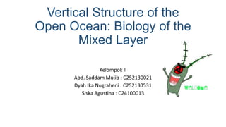 Vertical Structure of the
Open Ocean: Biology of the
Mixed Layer
Kelompok II
Abd. Saddam Mujib : C252130021
Dyah Ika Nugraheni : C252130531
Siska Agustina : C24100013

 
