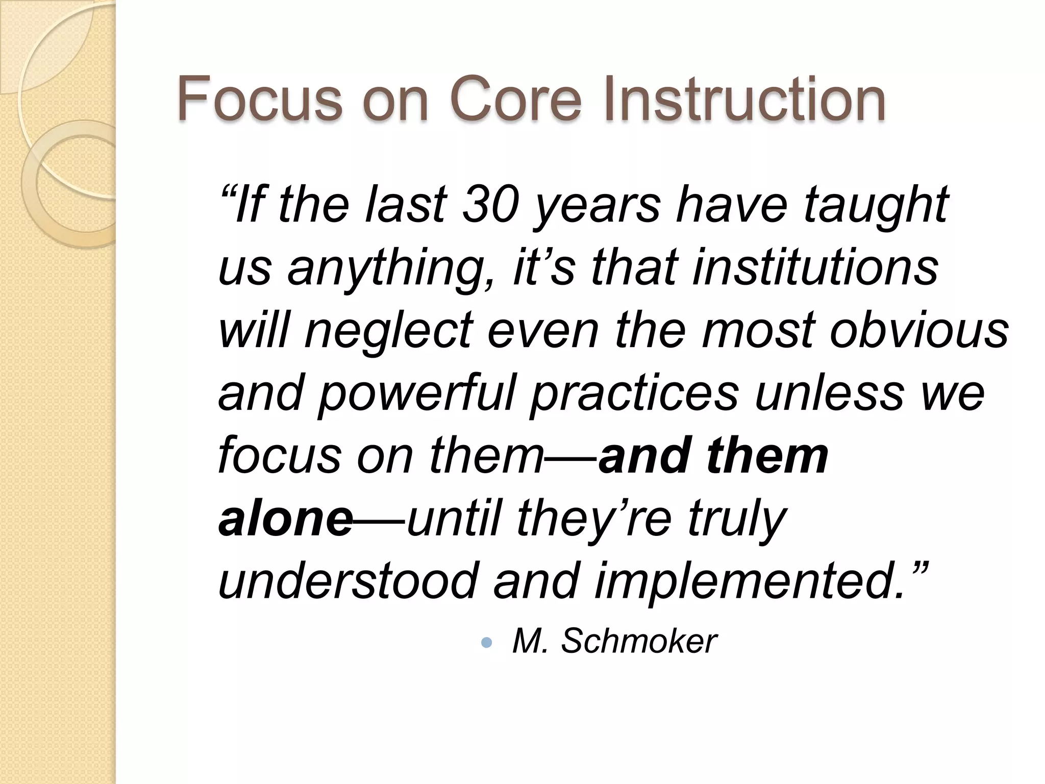Focus on Core Instruction
 “If the last 30 years have taught
 us anything, it’s that institutions
 will neglect even the most obvious
 and powerful practices unless we
 focus on them—and them
 alone—until they’re truly
 understood and implemented.”
               M. Schmoker
 