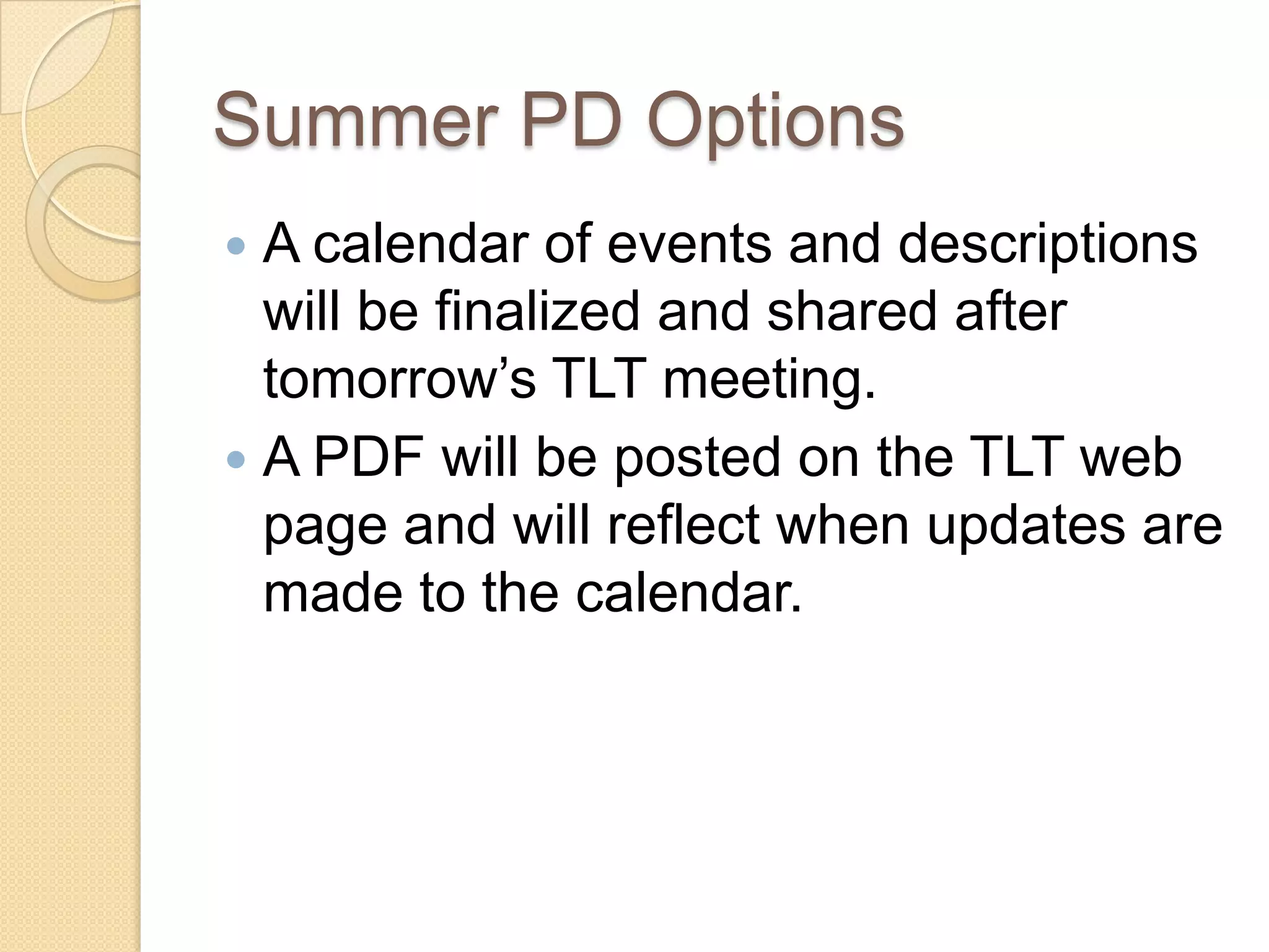 Summer PD Options
 A calendar of events and descriptions
  will be finalized and shared after
  tomorrow’s TLT meeting.
 A PDF will be posted on the TLT web
  page and will reflect when updates are
  made to the calendar.
 