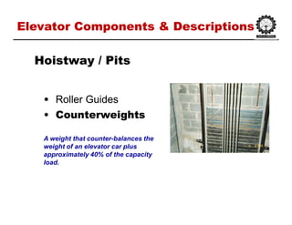 Elevator Components & DescriptionsElevator Components & Descriptions
•• Roller GuidesRoller Guides
•• CounterweightsCounterweights
HoistwayHoistway / Pits/ Pits
A weight that counter-balances the
weight of an elevator car plus
approximately 40% of the capacity
load.
 