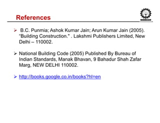References
 B.C. Punmia; Ashok Kumar Jain; Arun Kumar Jain (2005).
“Building Construction." . Lakshmi Publishers Limited, New
Delhi – 110002.
 National Building Code (2005) Published By Bureau of
Indian Standards, Manak Bhavan, 9 Bahadur Shah Zafar
Marg, NEW DELHI 110002.
 http://books.google.co.in/books?hl=en
 
