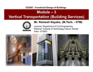 Mr. Ramesh Nayaka, (M.Tech. - IITM)
Lecturer, Department of Civil Engineering
National Institute of Technology Calicut, Kerala
India - 673601
Module – 3
Vertical Transportation (Building Services)
CE2007 - Functional Design of Buildings
 