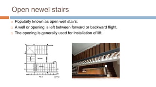 Open newel stairs
 Popularly known as open well stairs.
 A well or opening is left between forward or backward flight.
 The opening is generally used for installation of lift.
 
