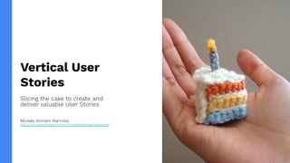Vertical User
Stories
Slicing the cake to create and
deliver valuable User Stories
Moisés Armani Ramírez
https://www.linkedin.com/in/moisesarmaniramirez/
 