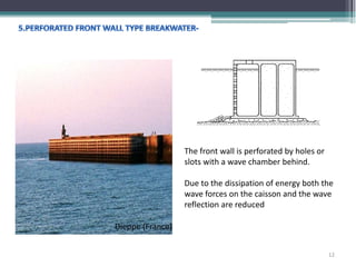 The front wall is perforated by holes or
slots with a wave chamber behind.
Due to the dissipation of energy both the
wave forces on the caisson and the wave
reflection are reduced
Dieppe (France)
12
 