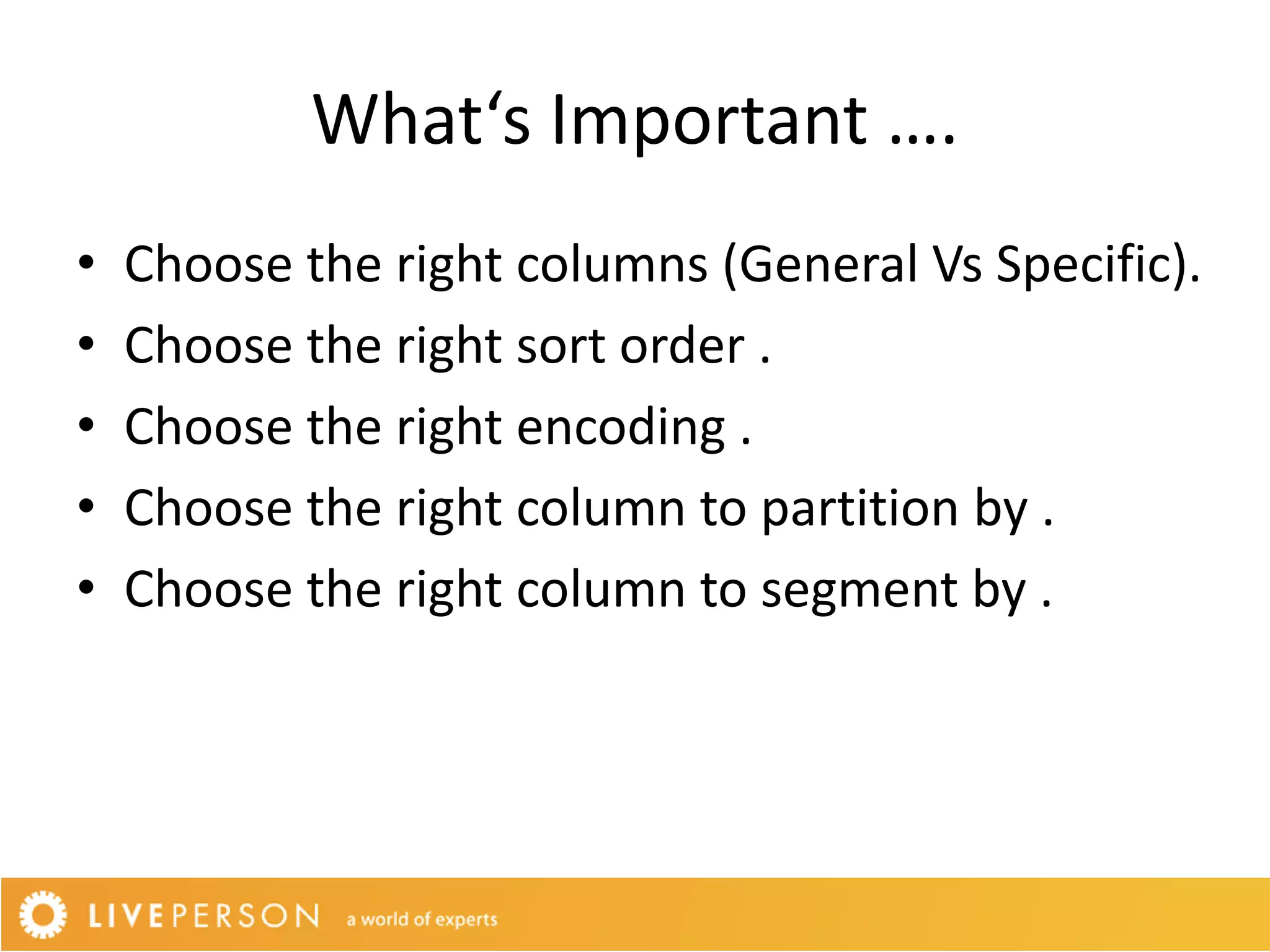 What‘s Important ….
•   Choose the right columns (General Vs Specific).
•   Choose the right sort order .
•   Choose the right encoding .
•   Choose the right column to partition by .
•   Choose the right column to segment by .
 