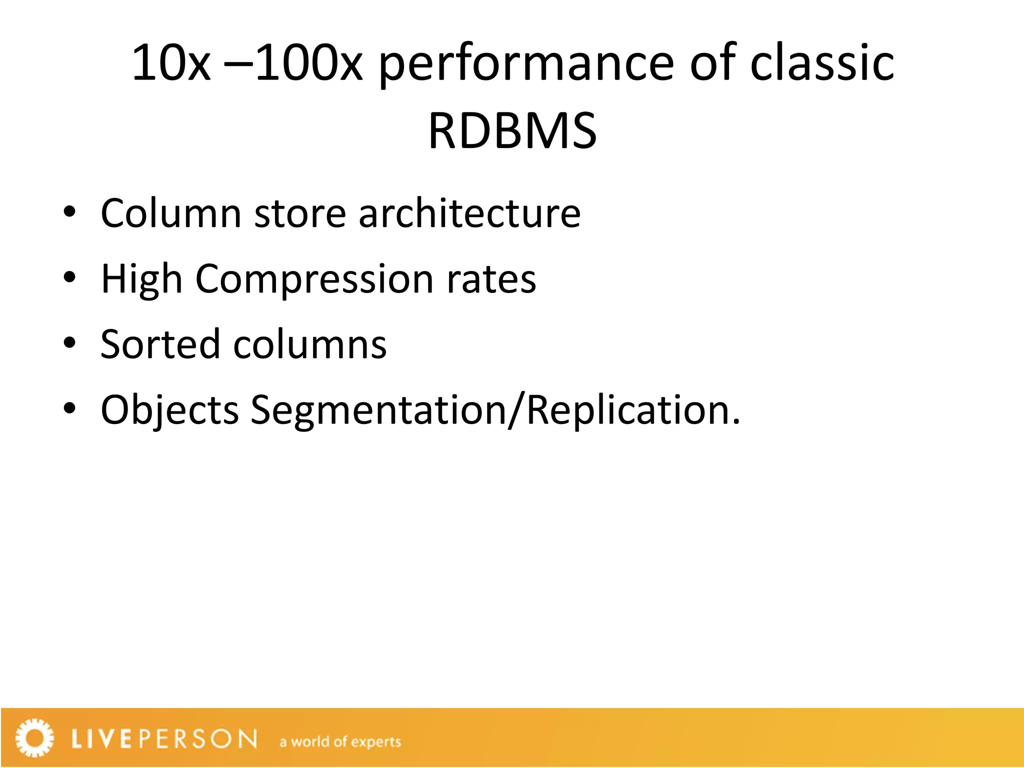 10x –100x performance of classic
                 RDBMS
•   Column store architecture
•   High Compression rates
•   Sorted columns
•   Objects Segmentation/Replication.
 