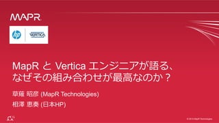 ®
© 2014 MapR Technologies 1
®
© 2014 MapR Technologies
草薙  昭彦 (MapR Technologies)
相澤  恵奏 (⽇日本HP)
MapR と  Vertica エンジニアが語る、
なぜその組み合わせが最⾼高なのか？
 