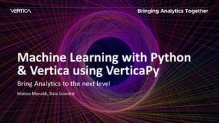 Machine Learning with Python
& Vertica using VerticaPy
Matteo Monaldi, Data Scientist
Bring Analytics to the next level
 