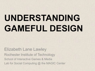 UNDERSTANDING
GAMEFUL DESIGN
Elizabeth Lane Lawley
Rochester Institute of Technology
School of Interactive Games & Media
Lab for Social Computing @ the MAGIC Center
 