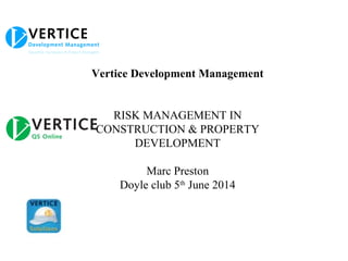 Vertice Development Management
RISK MANAGEMENT IN
CONSTRUCTION & PROPERTY
DEVELOPMENT
Marc Preston
Doyle club 5th
June 2014
 