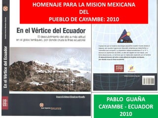 HOMENAJE PARA LA MISION MEXICANA DEL  PUEBLO DE CAYAMBE: 2010 PABLO  GUAÑA CAYAMBE - ECUADOR 2010 