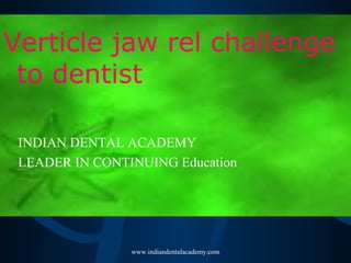 Verticle jaw rel challenge
to dentist
www.indiandentalacademy.com
INDIAN DENTAL ACADEMY
LEADER IN CONTINUING Education
 