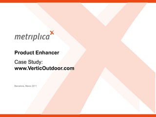Product Enhancer




Product Enhancer
Case Study:
www.VerticOutdoor.com


Barcelona, Marzo 2011




    © Metriplica 2011 - Página | 1 |
 
