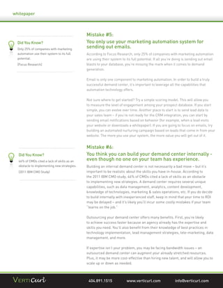 whitepaper



                                             Mistake #5:
  Did You Know?                              You only use your marketing automation system for
  Only 25% of companies with marketing
                                             sending out emails.
  automation use their system to its full    According to Focus Research, only 25% of companies with marketing automation
  potential.                                 are using their system to its full potential. If all you’re doing is sending out email
  [Focus Research]                           blasts to your database, you’re missing the mark when it comes to demand
                                             generation.

                                             Email is only one component to marketing automation. In order to build a truly
                                             successful demand center, it’s important to leverage all the capabilities that
                                             automation technology offers.

                                             Not sure where to get started? Try a simple scoring model. This will allow you
                                             to measure the level of engagement among your prospect database. If you start
                                             simple, you can evolve over time. Another place to start is to send lead data to
                                             your sales team – if you’re not ready for the CRM integration, you can start by
                                             sending email notiﬁcations based on behavior (for example, when a lead visits
                                             your website or downloads a whitepaper). If you are going to focus on emails, try
                                             building an automated nurturing campaign based on leads that come in from your
                                             website. The more you use your system, the more value you will get out of it.


                                             Mistake #6:
  Did You Know?                              You think you can build your demand center internally -
  46% of CMOs cited a lack of skills as an   even though no one on your team has experience.
  obstacle to implementing new strategies.   Building an internal demand center is not necessarily a bad move – but it’s
  (2011 IBM CMO Study)                       important to be realistic about the skills you have in-house. According to
                                             the 2011 IBM CMO study, 46% of CMOs cited a lack of skills as an obstacle
                                             to implementing new strategies. A demand center requires several unique
                                             capabilities, such as data management, analytics, content development,
                                             knowledge of technologies, marketing & sales operations, etc. If you do decide
                                             to build internally with inexperienced staff, keep in mind that your time to ROI
                                             may be delayed – and it’s likely you’ll incur some costly mistakes if your team
                                             “learns on the job.”

                                             Outsourcing your demand center offers many beneﬁts. First, you’re likely
                                             to achieve success faster because an agency already has the expertise and
                                             skills you need. You’ll also beneﬁt from their knowledge of best practices in
                                             technology implementation, lead management strategies, tele-marketing, data
                                             management, and more.

                                             If expertise isn’t your problem, you may be facing bandwidth issues – an
                                             outsourced demand center can augment your already stretched resources.
                                             Plus, it may be more cost-effective than hiring new talent, and will allow you to
                                             scale up or down as needed.



                                              404.891.1515              www.verticurl.com               info@verticurl.com
 
