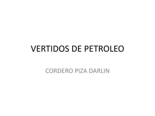 VERTIDOS DE PETROLEO
CORDERO PIZA DARLIN
 