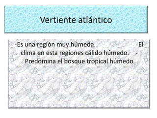 Vertiente atlántico
-Es una región muy húmeda. El
clima en esta regiones cálido húmedo. -
Predomina el bosque tropical húmedo
 