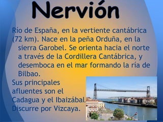 Río de España, en la vertiente cantábrica
(72 km). Nace en la peña Orduña, en la
  sierra Garobel. Se orienta hacia el norte
  a través de la Cordillera Cantábrica, y
  desemboca en el mar formando la ría de
  Bilbao.
Sus principales
afluentes son el
Cadagua y el Ibaizábal.
Discurre por Vizcaya.
 