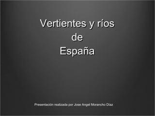 Vertientes y ríos de España Presentación realizada por Jose Angel Morancho Díaz 