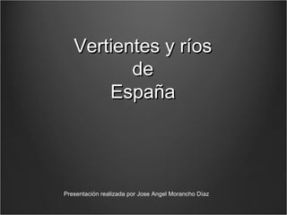 Vertientes y ríosVertientes y ríos
dede
EspañaEspaña
Presentación realizada por Jose Angel Morancho Díaz
 