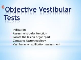 *Objective Vestibular
Tests
 Indication;
 Assess vestibular function
 Locate the lesion organ/part
 Causative factor/etiology
 Vestibular rehabilitation assessment
 
