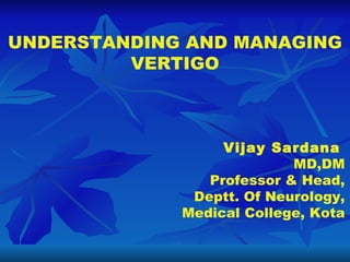 UNDERSTANDING AND MANAGING VERTIGO Vijay Sardana   MD,DM Professor & Head, Deptt. Of Neurology, Medical College, Kota 