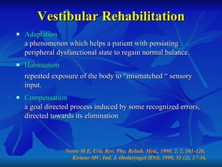 Vestibular Rehabilitation <ul><li>Adaptation </li></ul><ul><li>a phenomenon which helps a patient with persisting peripher...