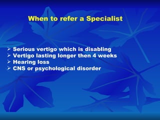 When to refer a Specialist <ul><li>Serious vertigo which is disabling </li></ul><ul><li>Vertigo lasting longer then 4 week...