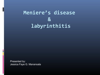 Meniere’s disease
                   &
             labyrinthitis




Presented by:
Jessica Faye G. Manansala
 