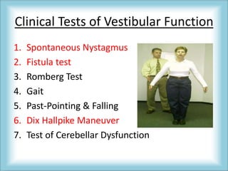 Clinical Tests of Vestibular Function
1. Spontaneous Nystagmus
2. Fistula test
3. Romberg Test
4. Gait
5. Past-Pointing & Falling
6. Dix Hallpike Maneuver
7. Test of Cerebellar Dysfunction
 