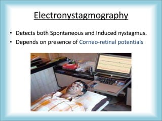 Electronystagmography
• Detects both Spontaneous and Induced nystagmus.
• Depends on presence of Corneo-retinal potentials
 